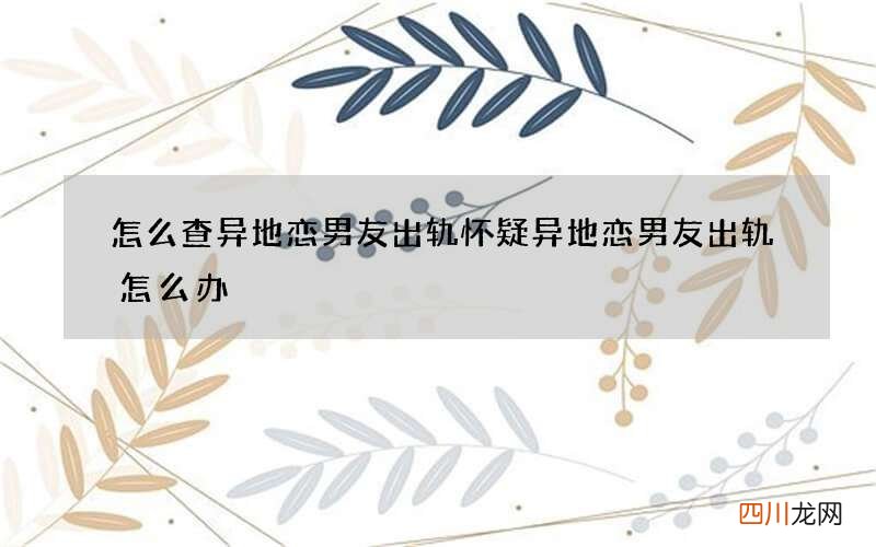 怎么查异地恋男友出轨 怀疑异地恋男友出轨怎么办