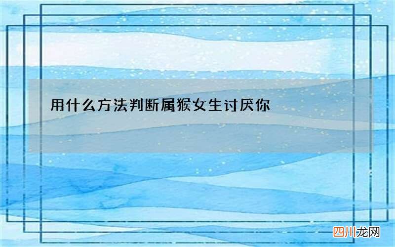 用什么方法判断属猴女生讨厌你