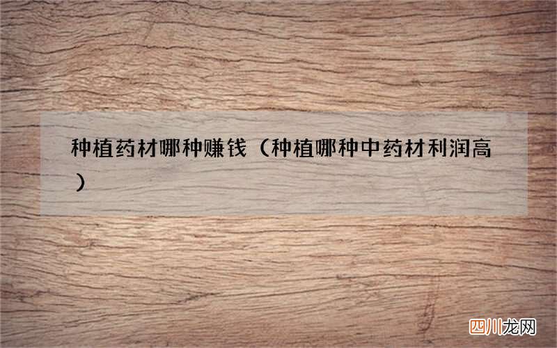 种植哪种中药材利润高 种植药材哪种赚钱