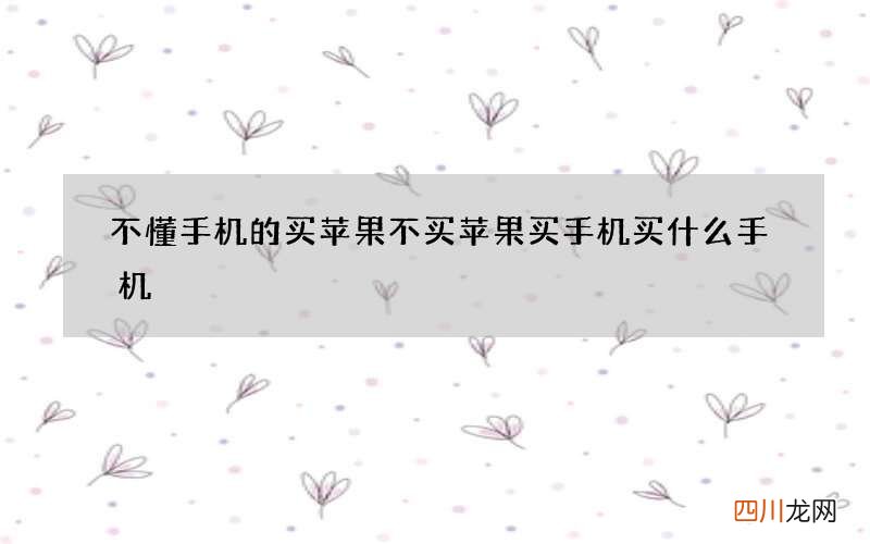 不懂手机的买苹果 不买苹果买手机买什么手机