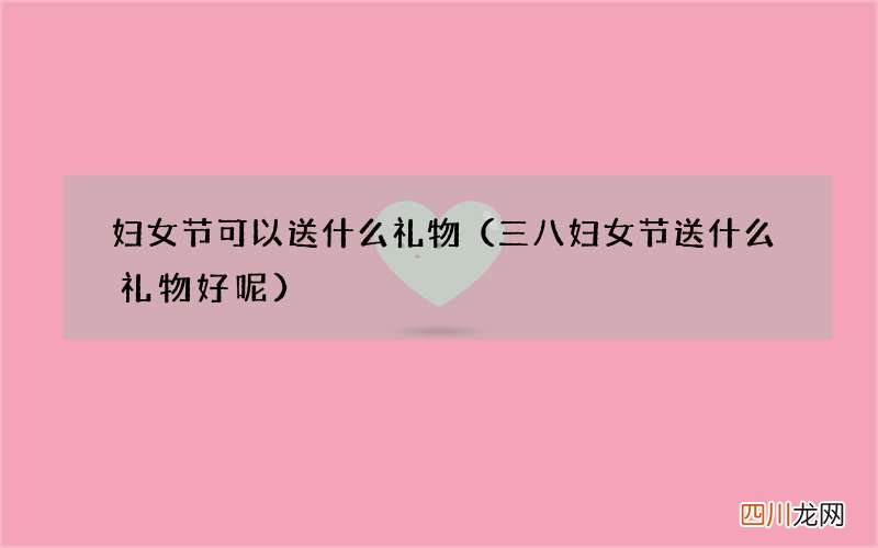 三八妇女节送什么礼物好呢 妇女节可以送什么礼物
