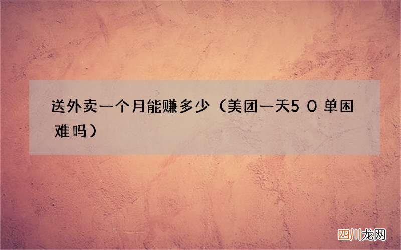 美团一天50单困难吗 送外卖一个月能赚多少