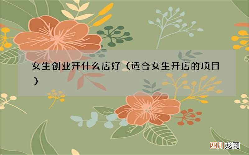 适合女生开店的项目 女生创业开什么店好