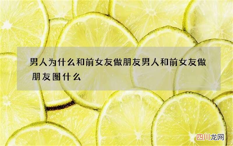 男人为什么和前女友做朋友 男人和前女友做朋友图什么