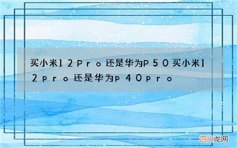 买小米12Pro还是华为P50 买小米12pro还是华为p40pro