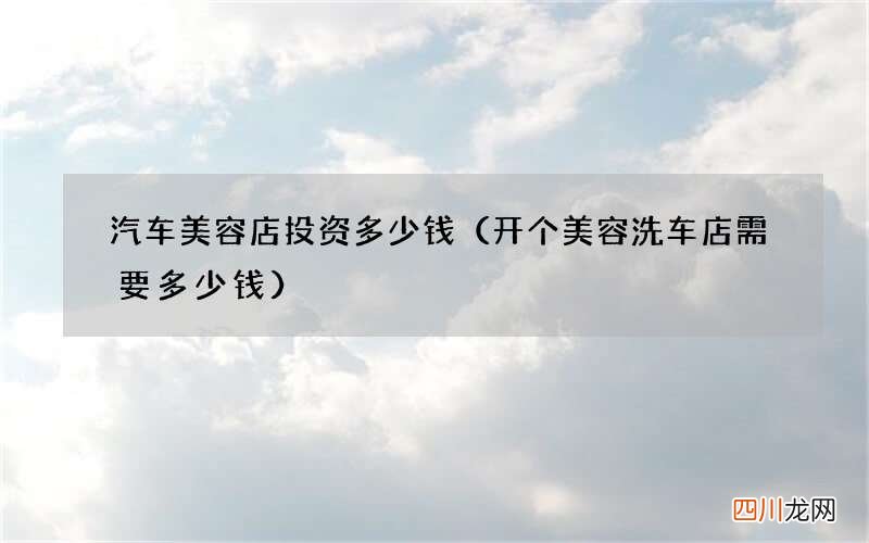 开个美容洗车店需要多少钱 汽车美容店投资多少钱