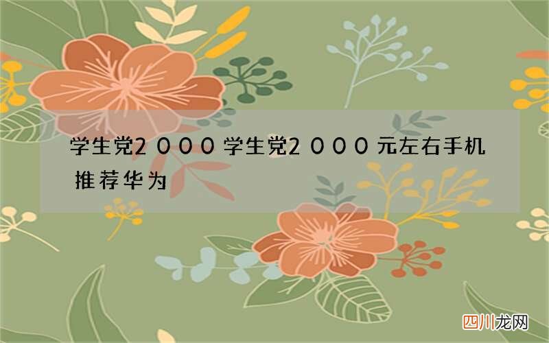 学生党2000 学生党2000元左右手机推荐华为