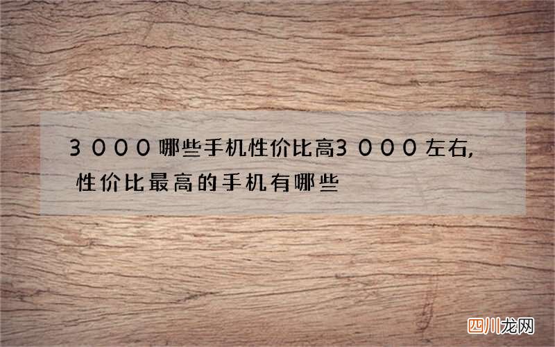 3000哪些手机性价比高 3000左右,性价比最高的手机有哪些