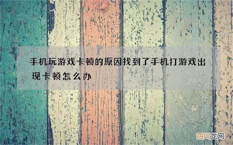 手机玩游戏卡顿的原因找到了 手机打游戏出现卡顿怎么办