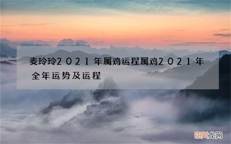 麦玲玲2021年属鸡运程 属鸡2021年全年运势及运程