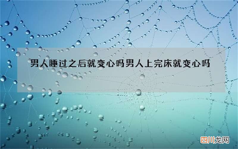 男人睡过之后就变心吗 男人上完床就变心吗