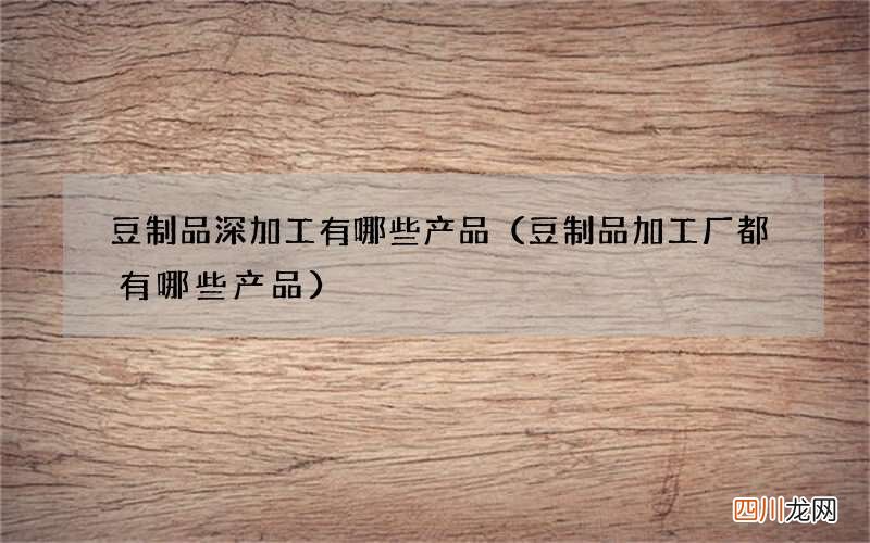 豆制品加工厂都有哪些产品 豆制品深加工有哪些产品