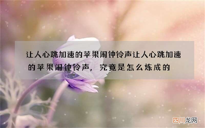 让人心跳加速的苹果闹钟铃声 让人心跳加速的苹果闹钟铃声,究竟是怎么炼成的?