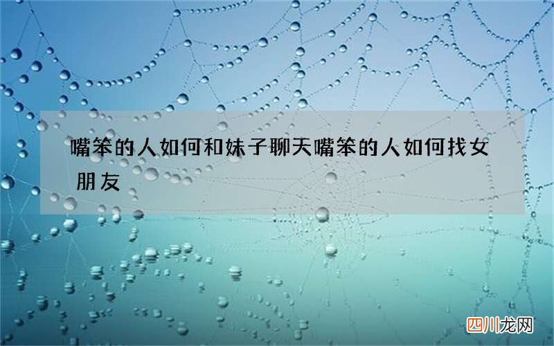 嘴笨的人如何和妹子聊天 嘴笨的人如何找女朋友