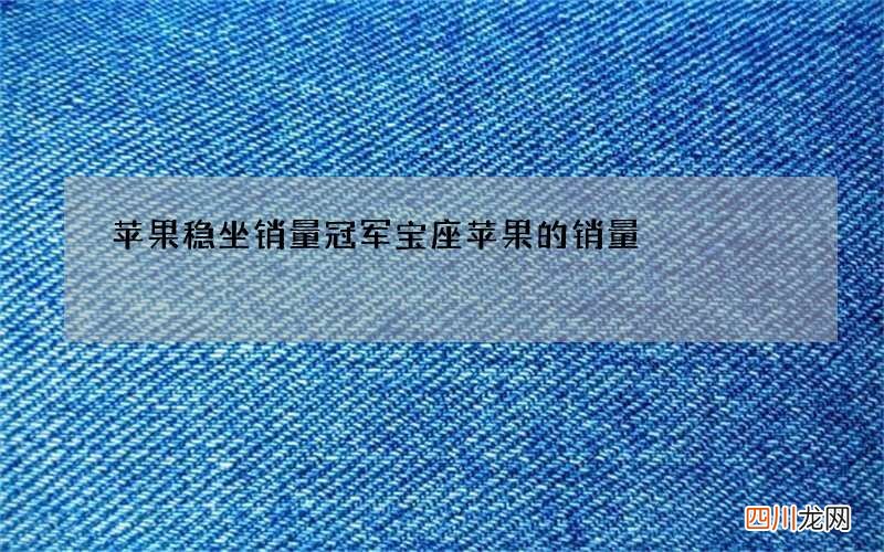 苹果稳坐销量冠军宝座 苹果的销量