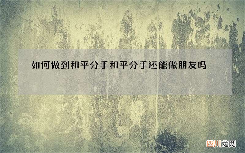 如何做到和平分手 和平分手还能做朋友吗