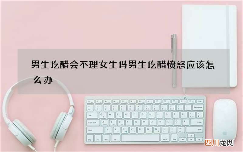 男生吃醋会不理女生吗 男生吃醋愤怒应该怎么办