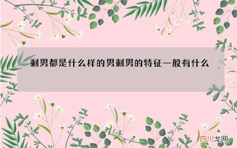 剩男都是什么样的男 剩男的特征一般有什么
