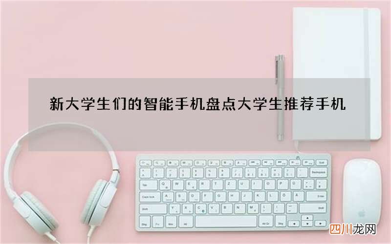 新大学生们的智能手机盘点 大学生推荐手机