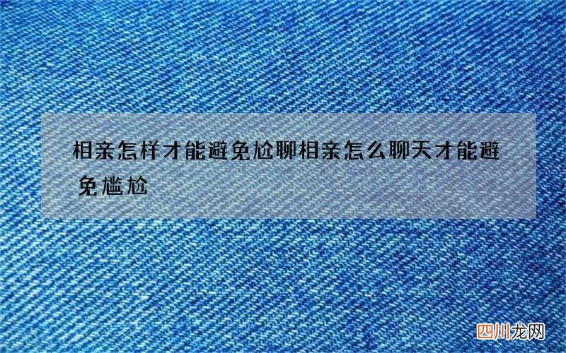 相亲怎样才能避免尬聊 相亲怎么聊天才能避免尴尬