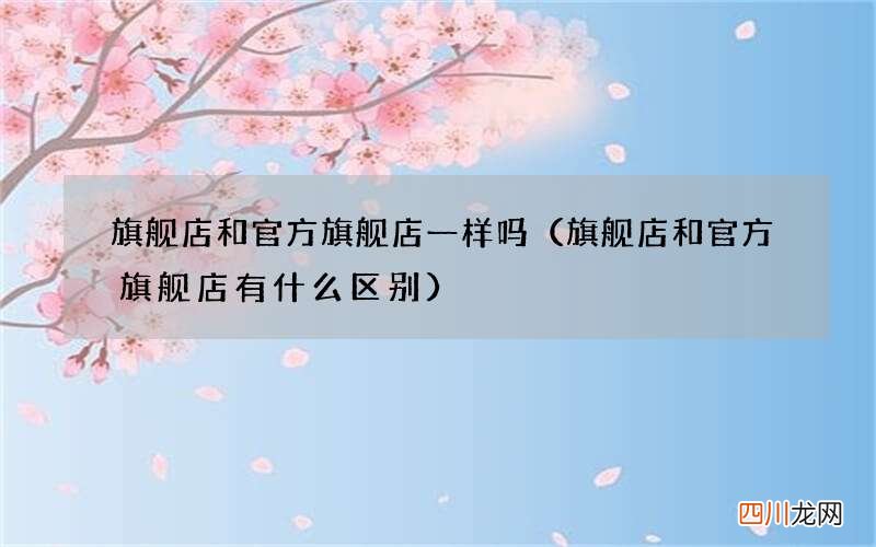 旗舰店和官方旗舰店有什么区别 旗舰店和官方旗舰店一样吗