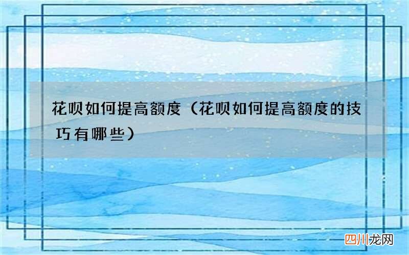 花呗如何提高额度的技巧有哪些 花呗如何提高额度