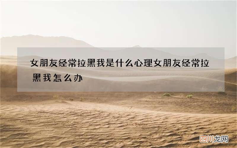 女朋友经常拉黑我是什么心理 女朋友经常拉黑我怎么办