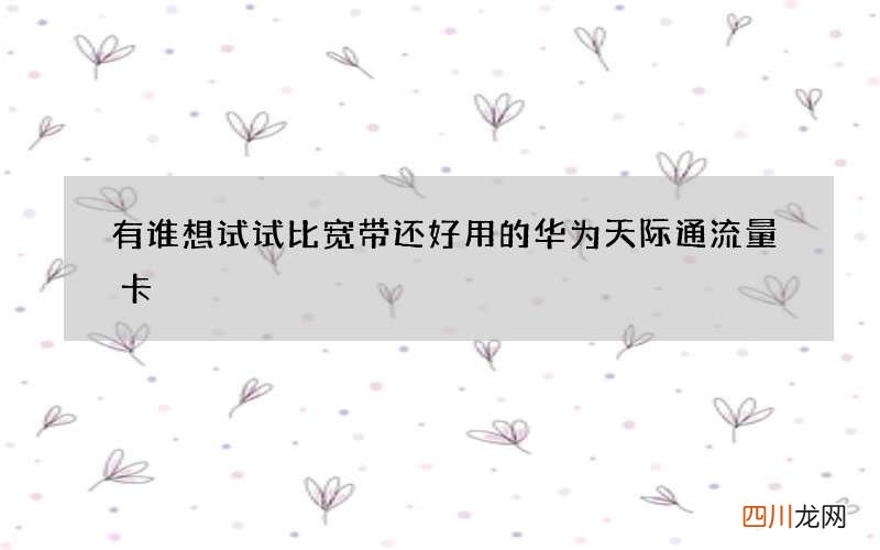 有谁想试试比宽带还好用的华为天际通流量卡