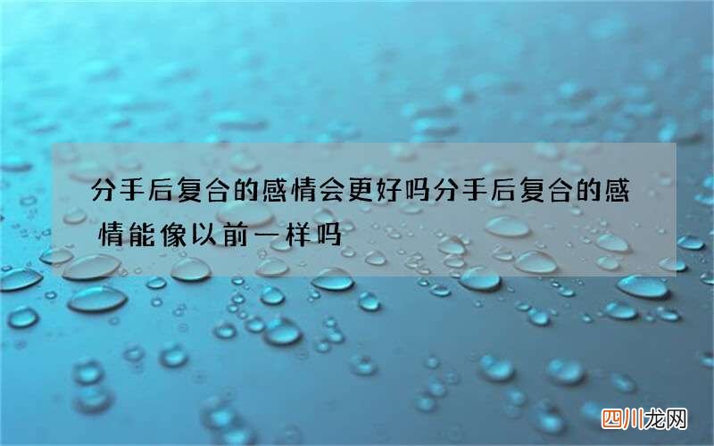 分手后复合的感情会更好吗 分手后复合的感情能像以前一样吗