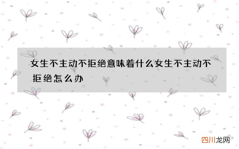 女生不主动不拒绝意味着什么 女生不主动不拒绝怎么办
