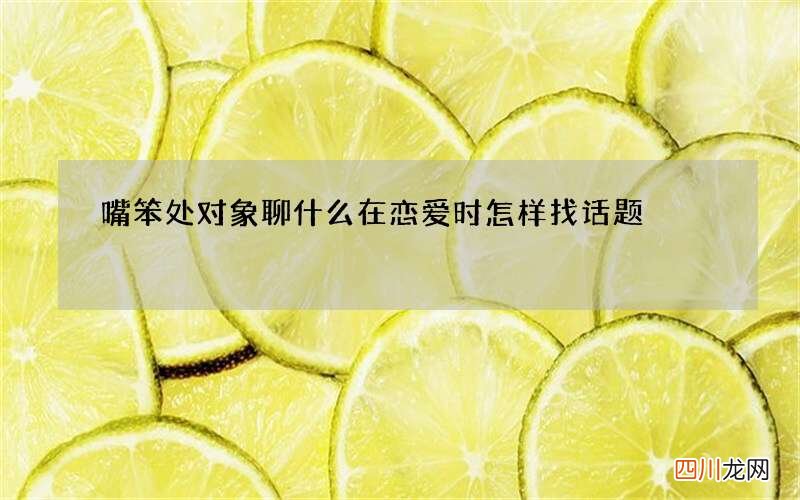 嘴笨处对象聊什么 在恋爱时怎样找话题