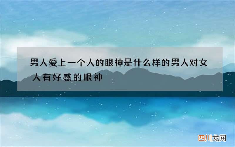 男人爱上一个人的眼神是什么样的 男人对女人有好感的眼神