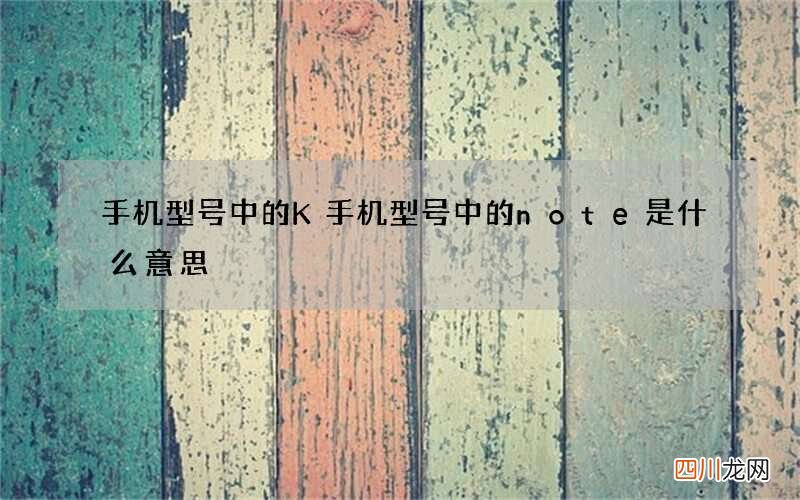 手机型号中的K 手机型号中的note是什么意思
