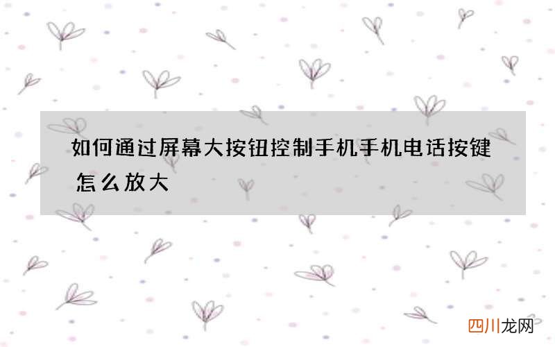 如何通过屏幕大按钮控制手机 手机电话按键怎么放大