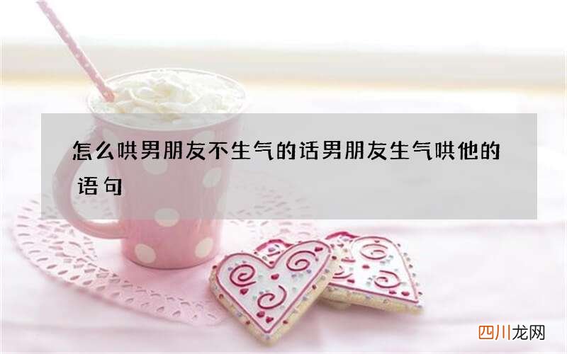 怎么哄男朋友不生气的话 男朋友生气哄他的语句