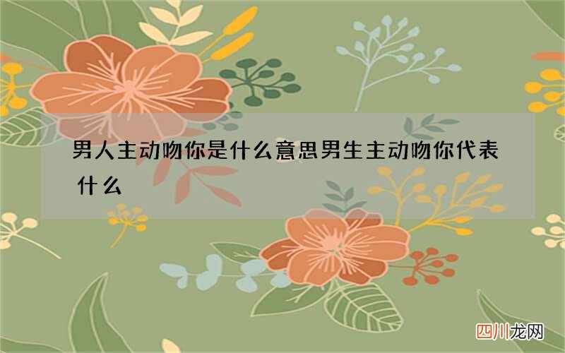 男人主动吻你是什么意思 男生主动吻你代表什么