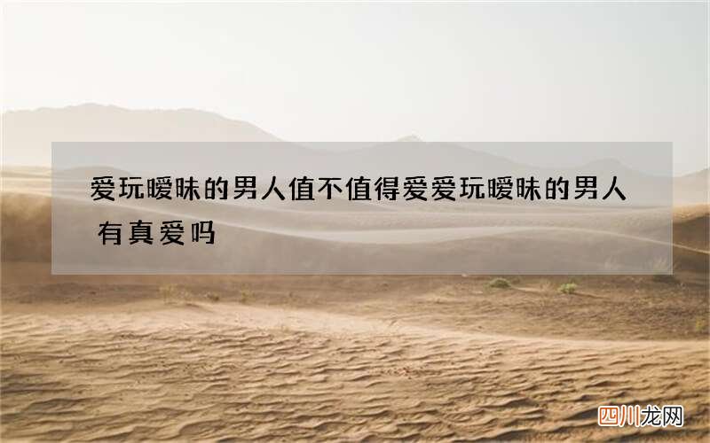 爱玩暧昧的男人值不值得爱 爱玩暧昧的男人有真爱吗