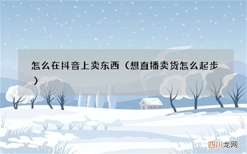 想直播卖货怎么起步 怎么在抖音上卖东西