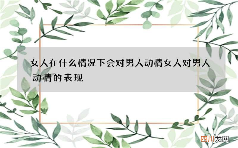 女人在什么情况下会对男人动情 女人对男人动情的表现