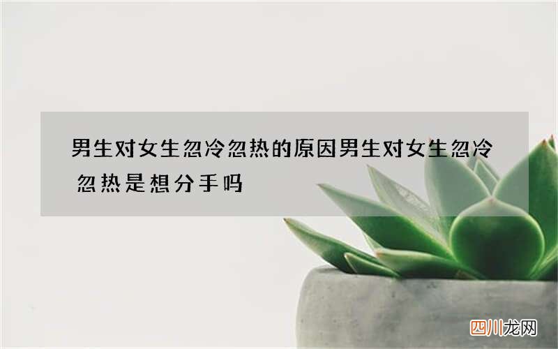 男生对女生忽冷忽热的原因 男生对女生忽冷忽热是想分手吗