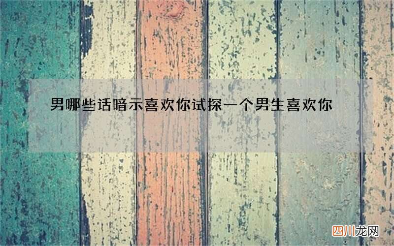 男哪些话暗示喜欢你 试探一个男生喜欢你