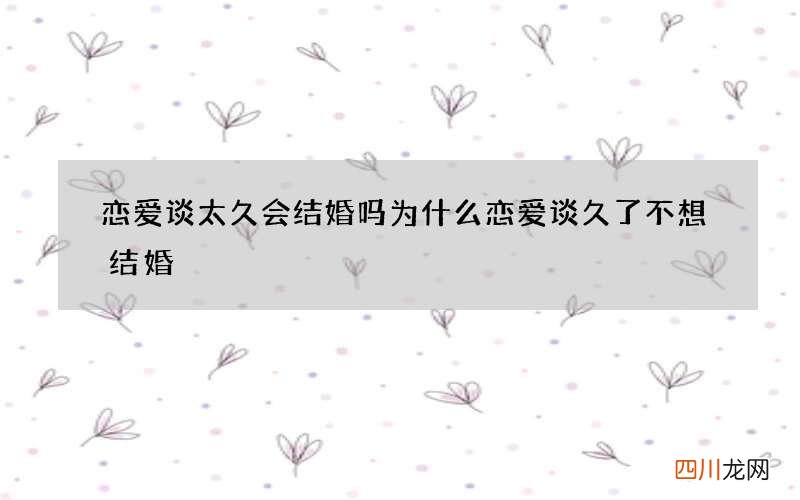 恋爱谈太久会结婚吗 为什么恋爱谈久了不想结婚