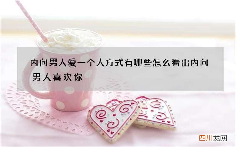 内向男人爱一个人方式有哪些 怎么看出内向男人喜欢你