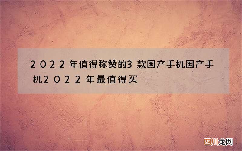 2022年值得称赞的3款国产手机 国产手机2022年最值得买