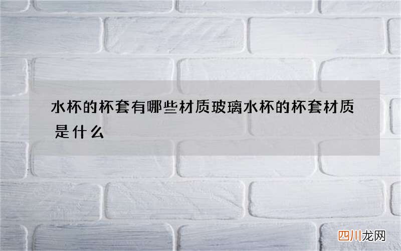 水杯的杯套有哪些材质 玻璃水杯的杯套材质是什么