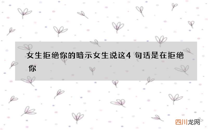 女生拒绝你的暗示 女生说这4句话是在拒绝你