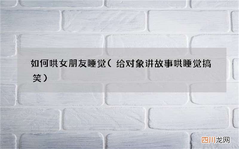 给对象讲故事哄睡觉搞笑 如何哄女朋友睡觉