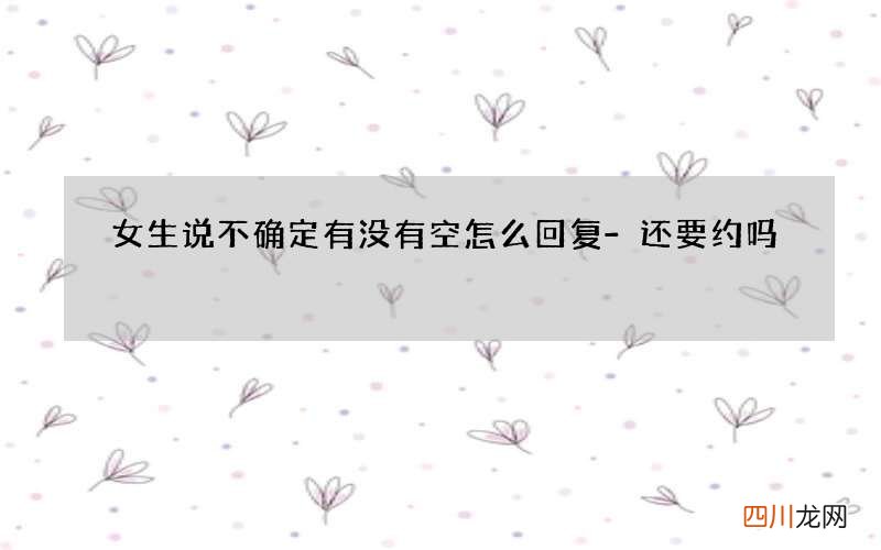 女生说不确定有没有空怎么回复-还要约吗