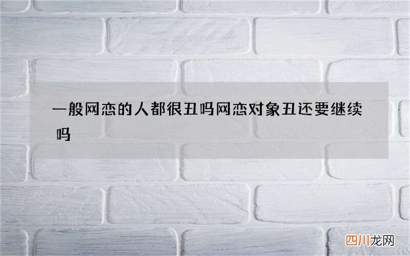 一般网恋的人都很丑吗 网恋对象丑还要继续吗