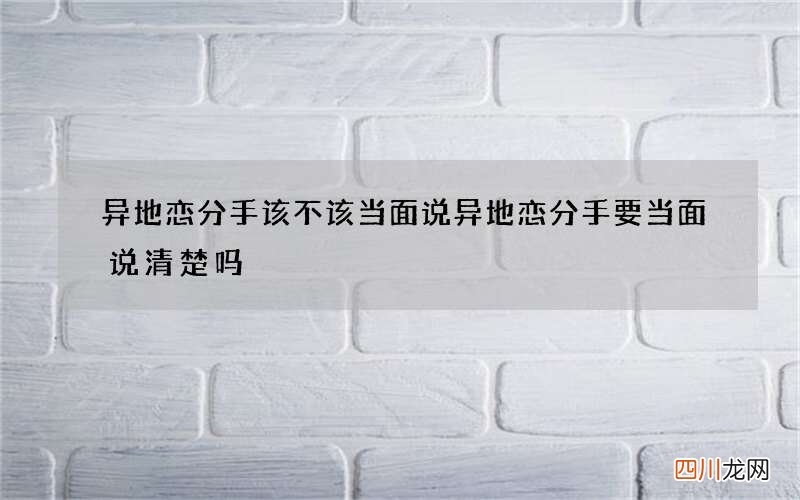 异地恋分手该不该当面说 异地恋分手要当面说清楚吗